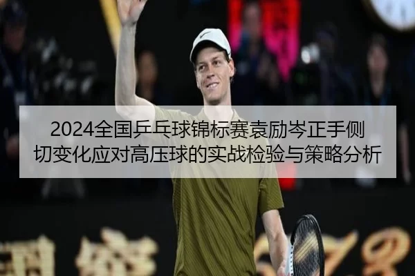 2024全国乒乓球锦标赛袁励岑正手侧切变化应对高压球的实战检验与策略分析
