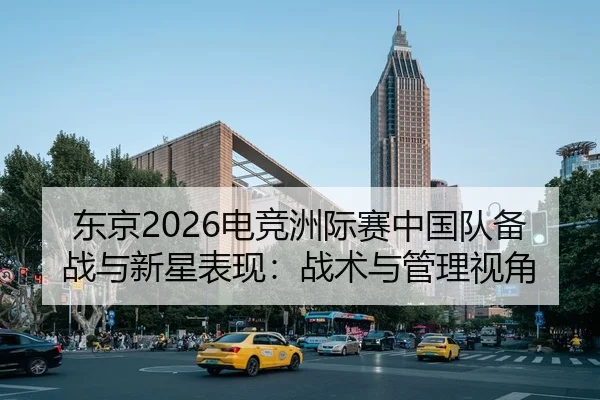 东京2026电竞洲际赛中国队备战与新星表现：战术与管理视角