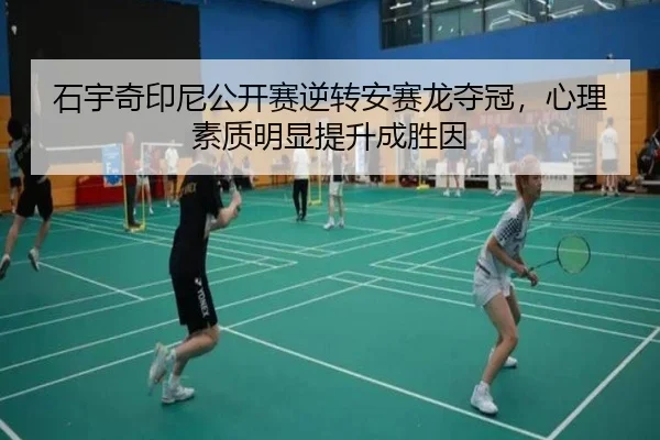 石宇奇印尼公开赛逆转安赛龙夺冠，心理素质明显提升成胜因