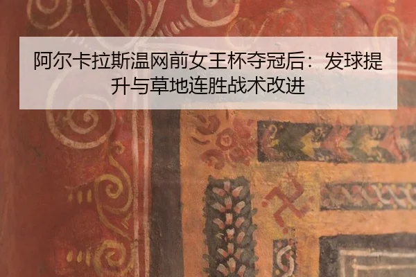 阿尔卡拉斯温网前女王杯夺冠后：发球提升与草地连胜战术改进