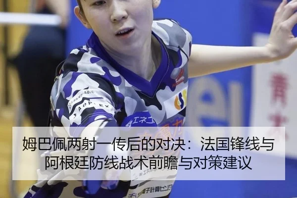姆巴佩两射一传后的对决：法国锋线与阿根廷防线战术前瞻与对策建议