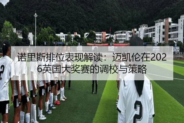 诺里斯排位表现解读：迈凯伦在2026英国大奖赛的调校与策略